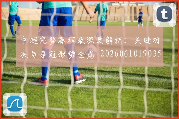 中超完整赛程表深度解析：关键对决与争冠形势全览_20260610190357