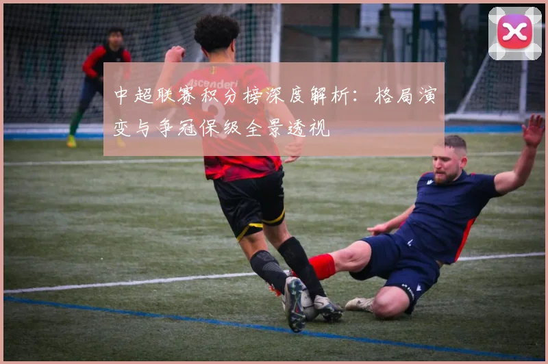 中超联赛积分榜深度解析:格局演变与争冠保级全景透视
