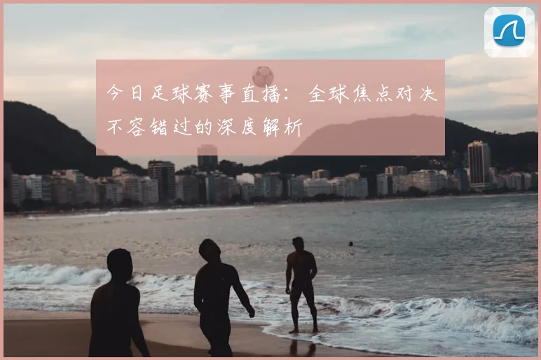 今日足球赛事直播:全球焦点对决不容错过的深度解析