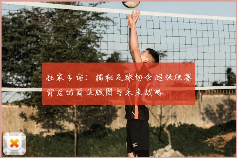 独家专访:揭秘足球协会超级联赛背后的商业版图与未来战略