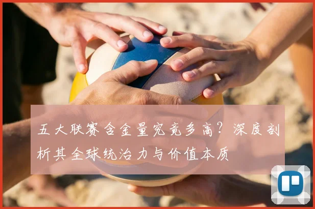 五大联赛含金量究竟多高?深度剖析其全球统治力与价值本质
