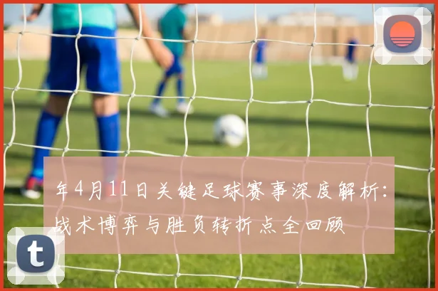 年4月11日关键足球赛事深度解析:战术博弈与胜负转折点全回顾