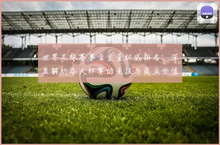 世界足球赛事含金量权威排名:深度解析各大杯赛的竞技与商业价值
