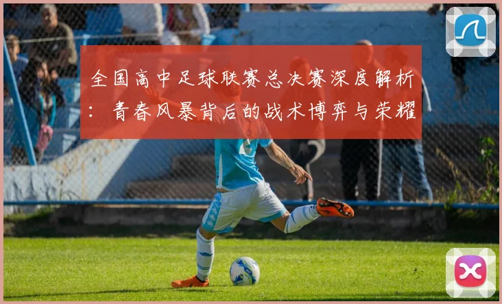 全国高中足球联赛总决赛深度解析：青春风暴背后的战术博弈与荣耀之路