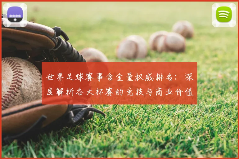 世界足球赛事含金量权威排名：深度解析各大杯赛的竞技与商业价值