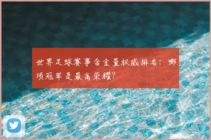 世界足球赛事含金量权威排名:哪项冠军是最高荣耀?