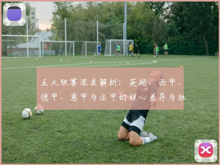 五大联赛深度解析:英超、西甲、德甲、意甲与法甲的核心差异与独特魅力_20260611141744
