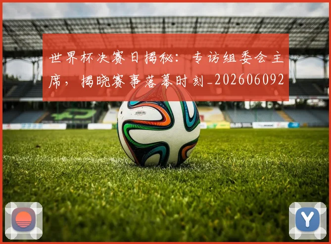 世界杯决赛日揭秘：专访组委会主席，揭晓赛事落幕时刻_20260609201306