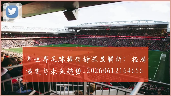 年世界足球排行榜深度解析：格局演变与未来趋势_20260612164656