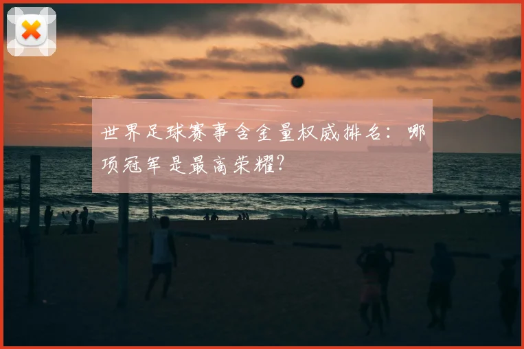 世界足球赛事含金量权威排名:哪项冠军是最高荣耀?