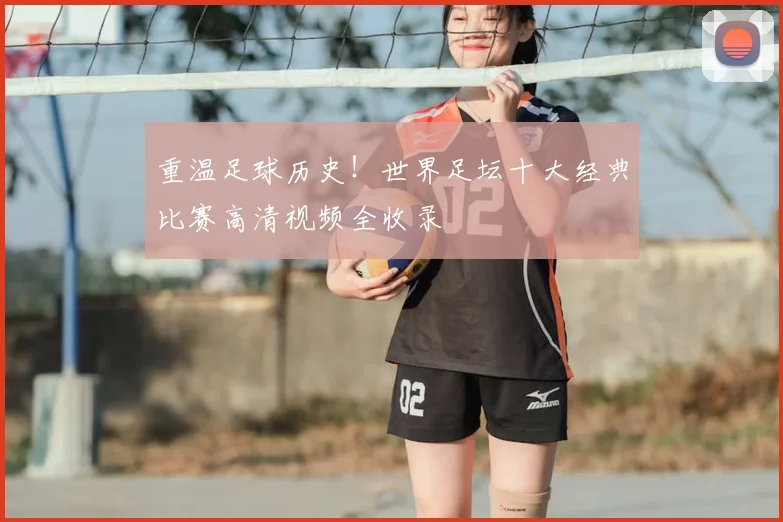 重温足球历史!世界足坛十大经典比赛高清视频全收录