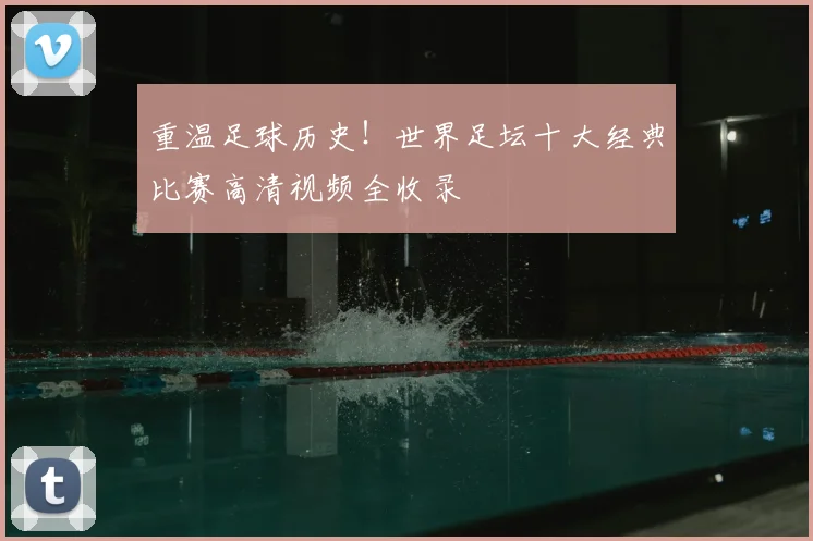 重温足球历史！世界足坛十大经典比赛高清视频全收录