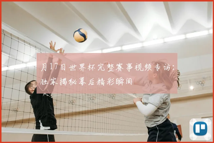 月17日世界杯完整赛事视频专访：独家揭秘幕后精彩瞬间