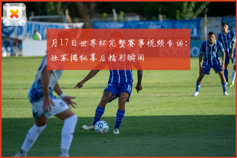 月17日世界杯完整赛事视频专访:独家揭秘幕后精彩瞬间