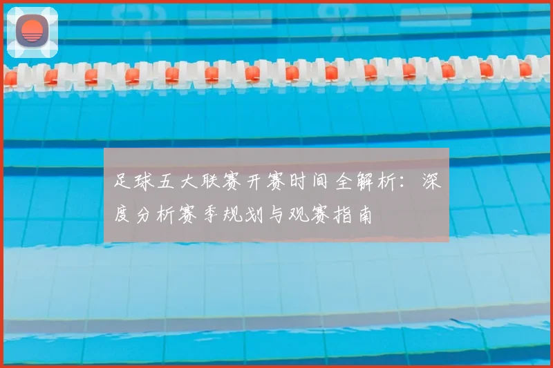 足球五大联赛开赛时间全解析：深度分析赛季规划与观赛指南