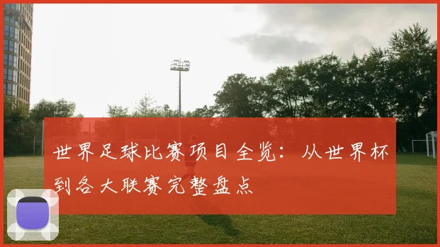 世界足球比赛项目全览：从世界杯到各大联赛完整盘点